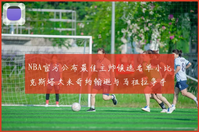 NBA官方公布最佳主帅候选名单小比克斯塔夫米奇约翰逊与马祖拉争夺荣誉