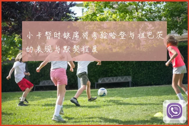 小卡暂时缺席将考验哈登与祖巴茨的表现与默契程度